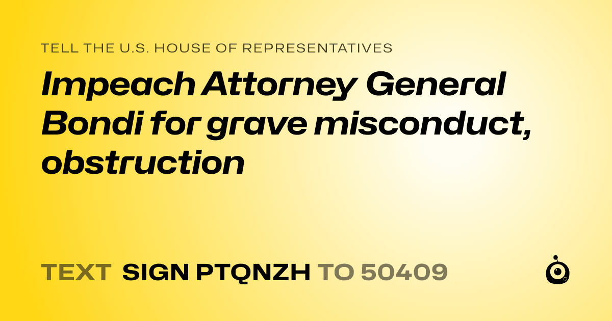 A shareable card that reads "tell the U.S. House of Representatives: Impeach Attorney General Bondi for grave misconduct, obstruction" followed by "text sign PTQNZH to 50409"