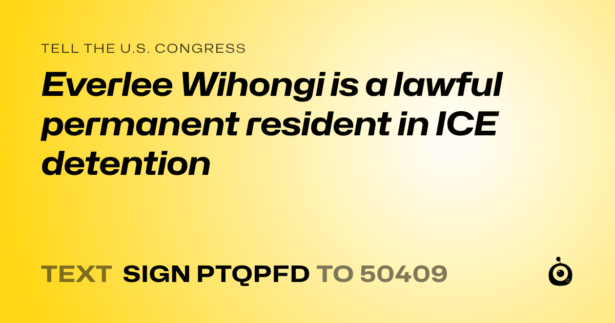 A shareable card that reads "tell the U.S. Congress: Everlee Wihongi is a lawful permanent resident in ICE detention" followed by "text sign PTQPFD to 50409"