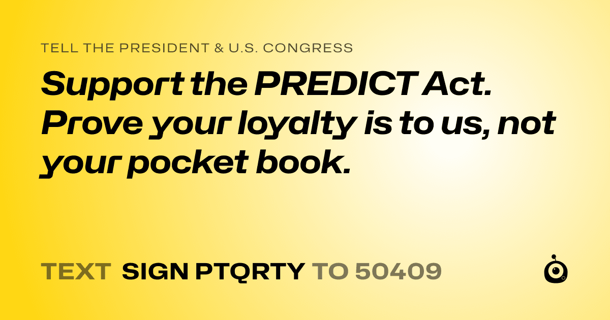 A shareable card that reads "tell the President & U.S. Congress: Support the PREDICT Act. Prove your loyalty is to us, not your pocket book." followed by "text sign PTQRTY to 50409"