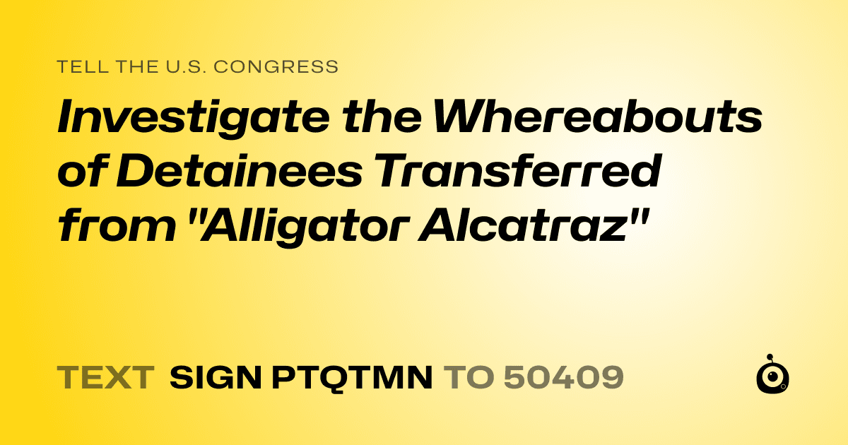 A shareable card that reads "tell the U.S. Congress: Investigate the Whereabouts of Detainees Transferred from "Alligator Alcatraz"" followed by "text sign PTQTMN to 50409"
