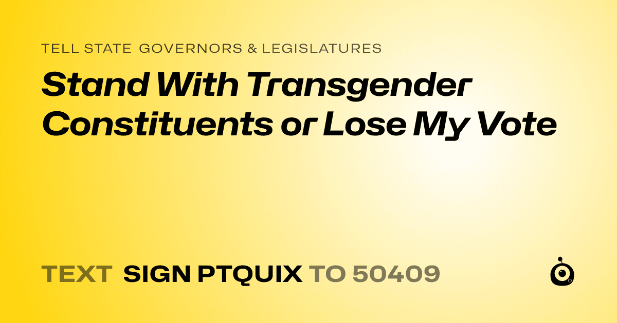 A shareable card that reads "tell State Governors & Legislatures: Stand With Transgender Constituents or Lose My Vote" followed by "text sign PTQUIX to 50409"