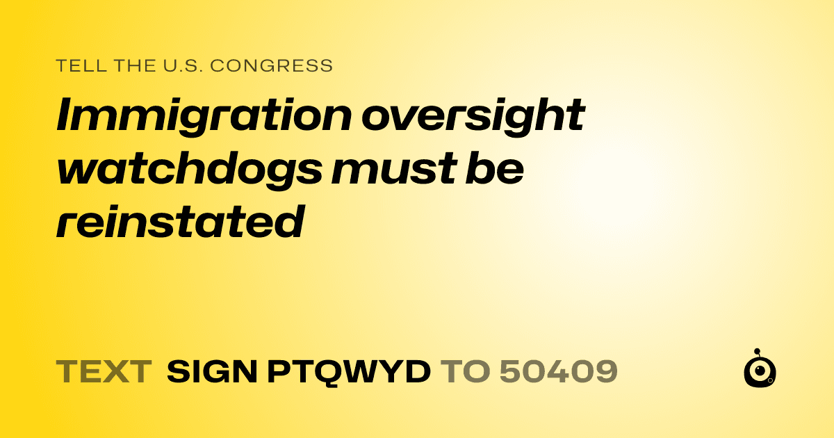 A shareable card that reads "tell the U.S. Congress: Immigration oversight watchdogs must be reinstated" followed by "text sign PTQWYD to 50409"