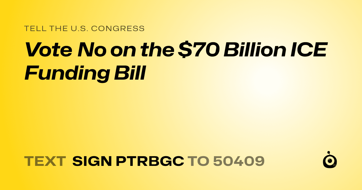 A shareable card that reads "tell the U.S. Congress: Vote No on the $70 Billion ICE Funding Bill" followed by "text sign PTRBGC to 50409"