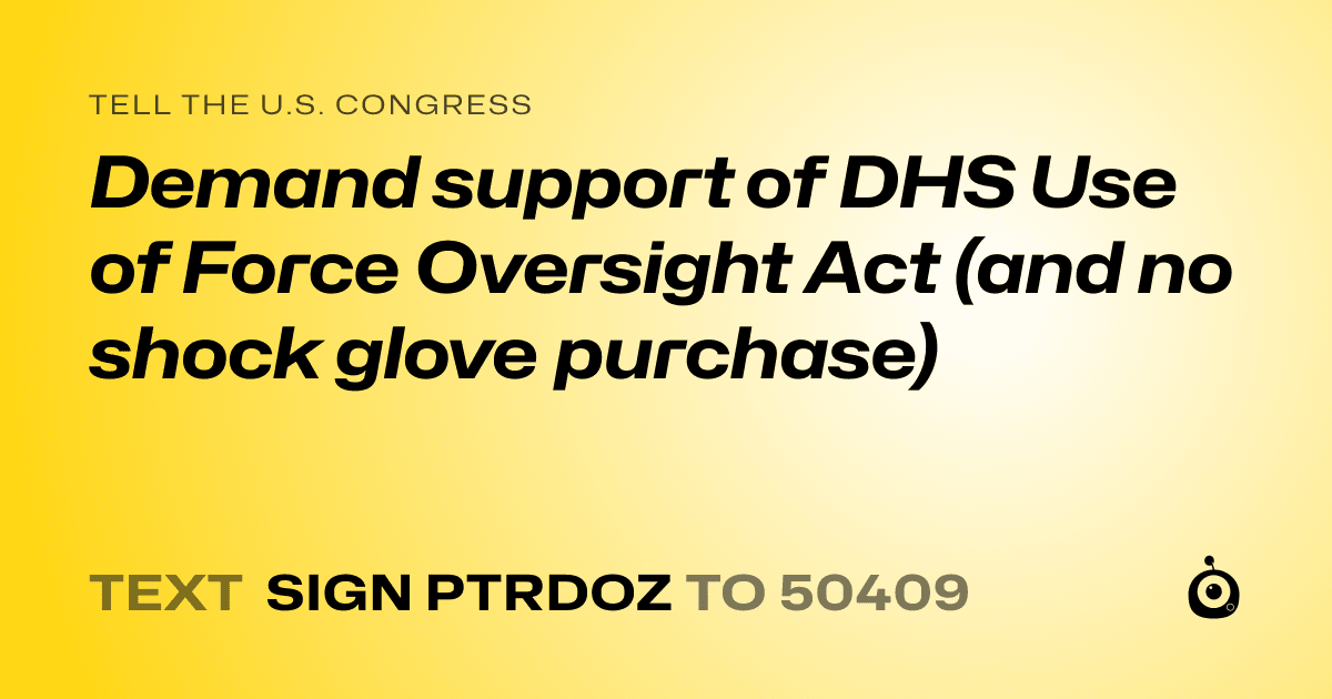 A shareable card that reads "tell the U.S. Congress: Demand support of DHS Use of Force Oversight Act (and no shock glove purchase)" followed by "text sign PTRDOZ to 50409"