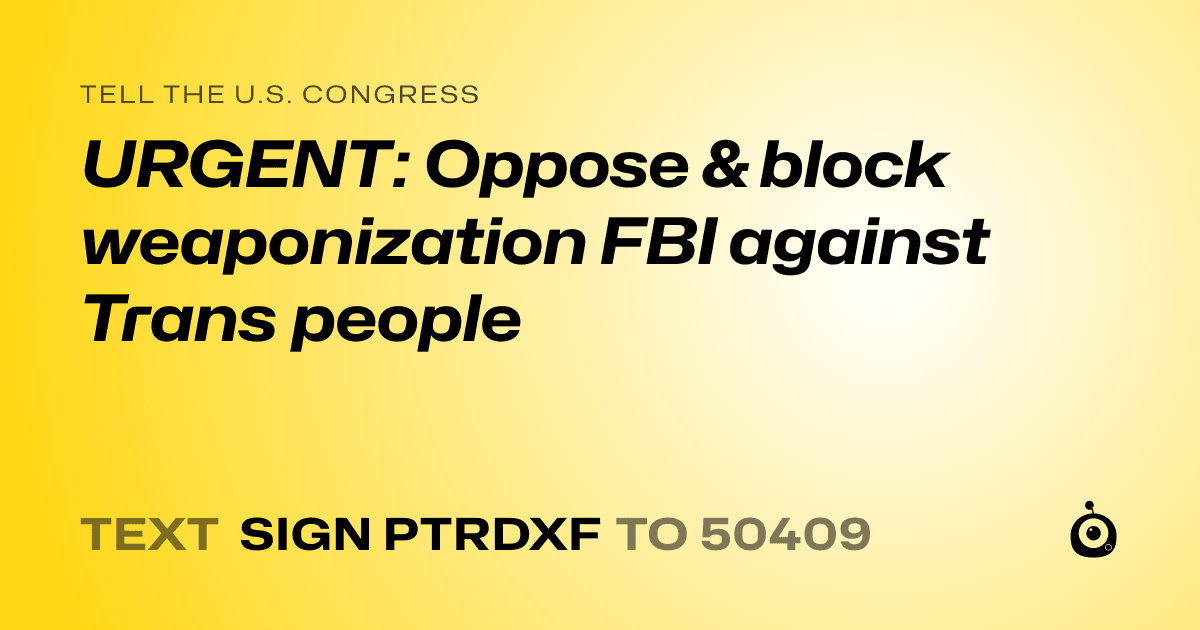 A shareable card that reads "tell the U.S. Congress: URGENT: Oppose & block weaponization FBI against Trans people" followed by "text sign PTRDXF to 50409"