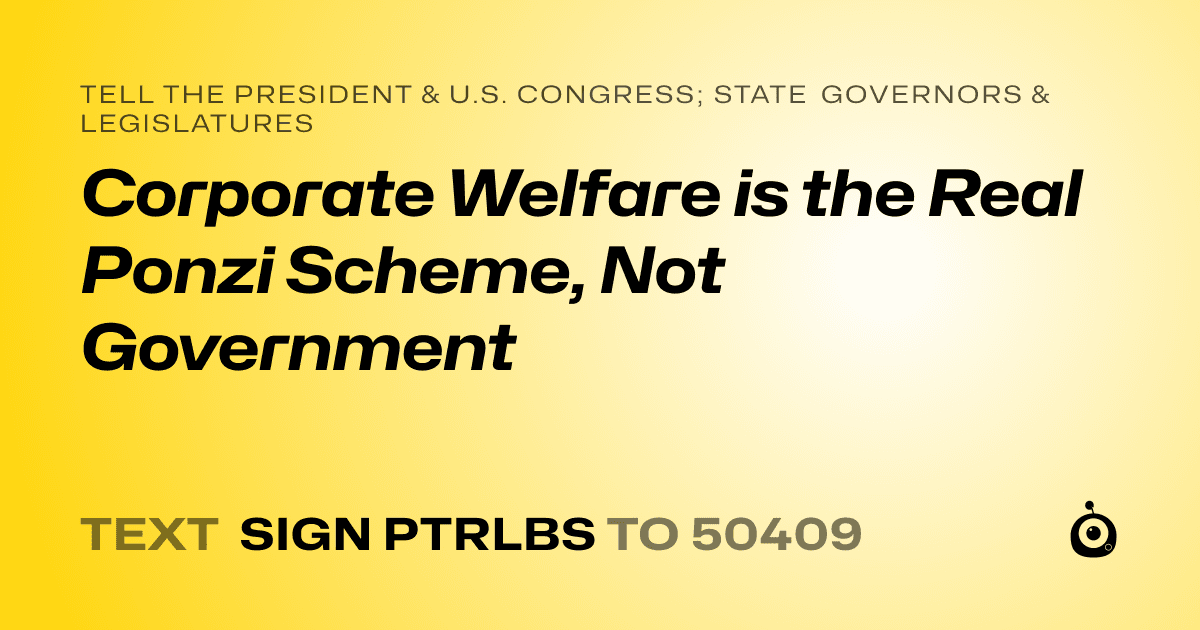 A shareable card that reads "tell the President & U.S. Congress; State Governors & Legislatures: Corporate Welfare is the Real Ponzi Scheme, Not Government" followed by "text sign PTRLBS to 50409"