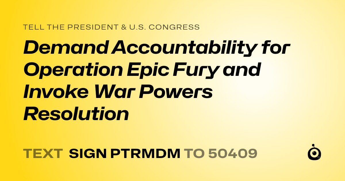 A shareable card that reads "tell the President & U.S. Congress: Demand Accountability for Operation Epic Fury and Invoke War Powers Resolution" followed by "text sign PTRMDM to 50409"