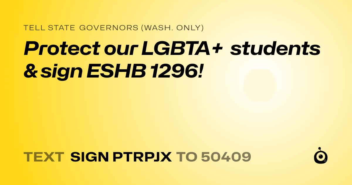 A shareable card that reads "tell State Governors (Wash. only): Protect our LGBTA+ students & sign ESHB 1296!" followed by "text sign PTRPJX to 50409"