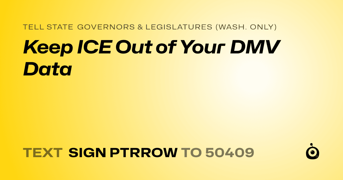 A shareable card that reads "tell State Governors & Legislatures (Wash. only): Keep ICE Out of Your DMV Data" followed by "text sign PTRROW to 50409"
