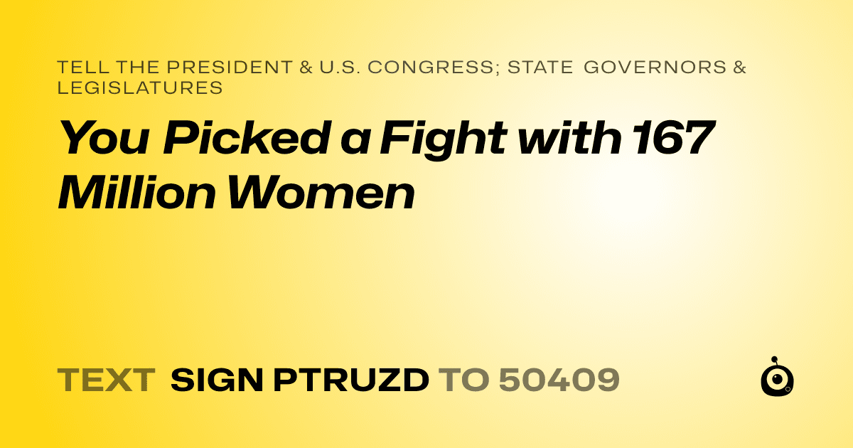 A shareable card that reads "tell the President & U.S. Congress; State Governors & Legislatures: You Picked a Fight with 167 Million Women" followed by "text sign PTRUZD to 50409"