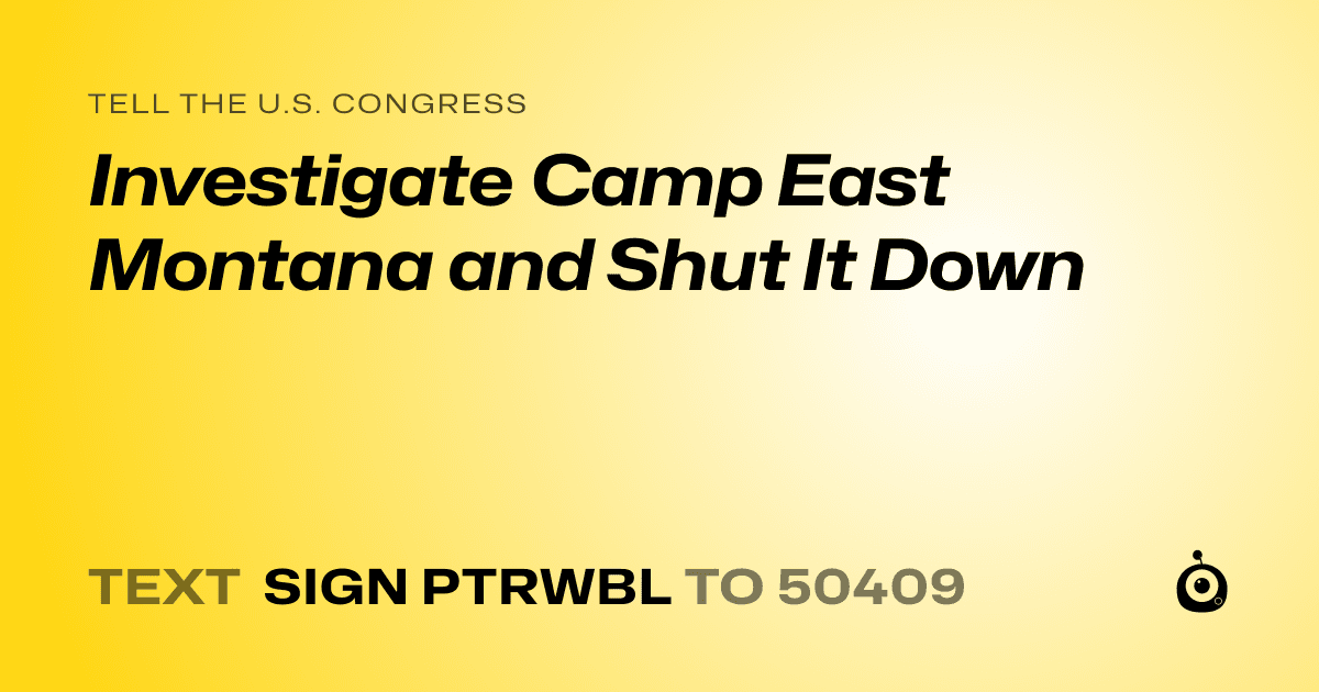 A shareable card that reads "tell the U.S. Congress: Investigate Camp East Montana and Shut It Down" followed by "text sign PTRWBL to 50409"