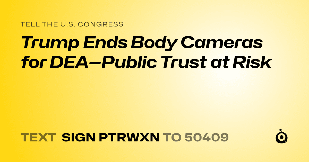 A shareable card that reads "tell the U.S. Congress: Trump Ends Body Cameras for DEA—Public Trust at Risk" followed by "text sign PTRWXN to 50409"