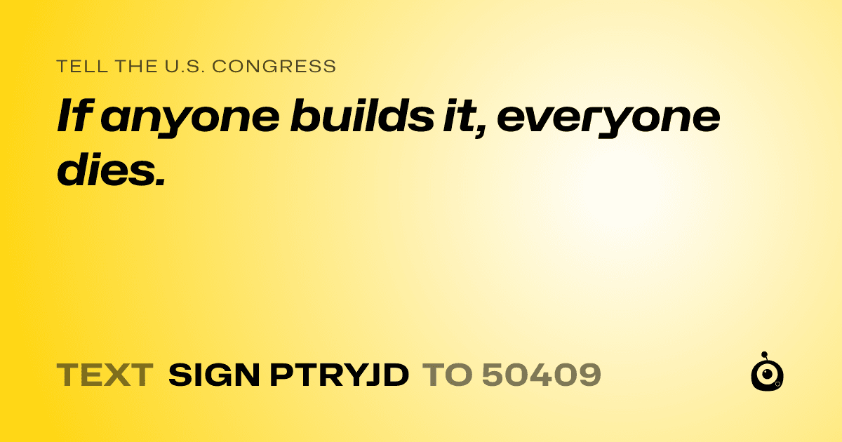 A shareable card that reads "tell the U.S. Congress: If anyone builds it, everyone dies." followed by "text sign PTRYJD to 50409"