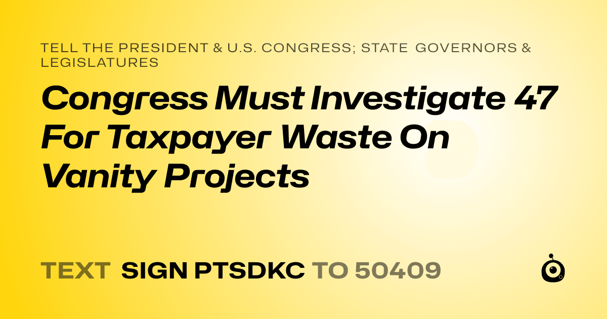 A shareable card that reads "tell the President & U.S. Congress; State Governors & Legislatures: Congress Must Investigate 47 For Taxpayer Waste On Vanity Projects" followed by "text sign PTSDKC to 50409"
