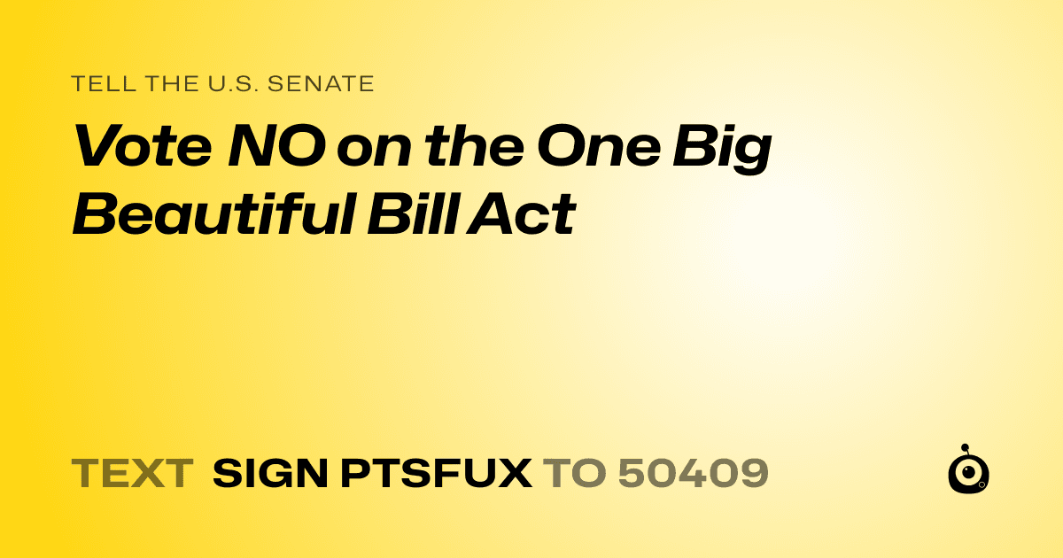 A shareable card that reads "tell the U.S. Senate: Vote NO on the One Big Beautiful Bill Act" followed by "text sign PTSFUX to 50409"