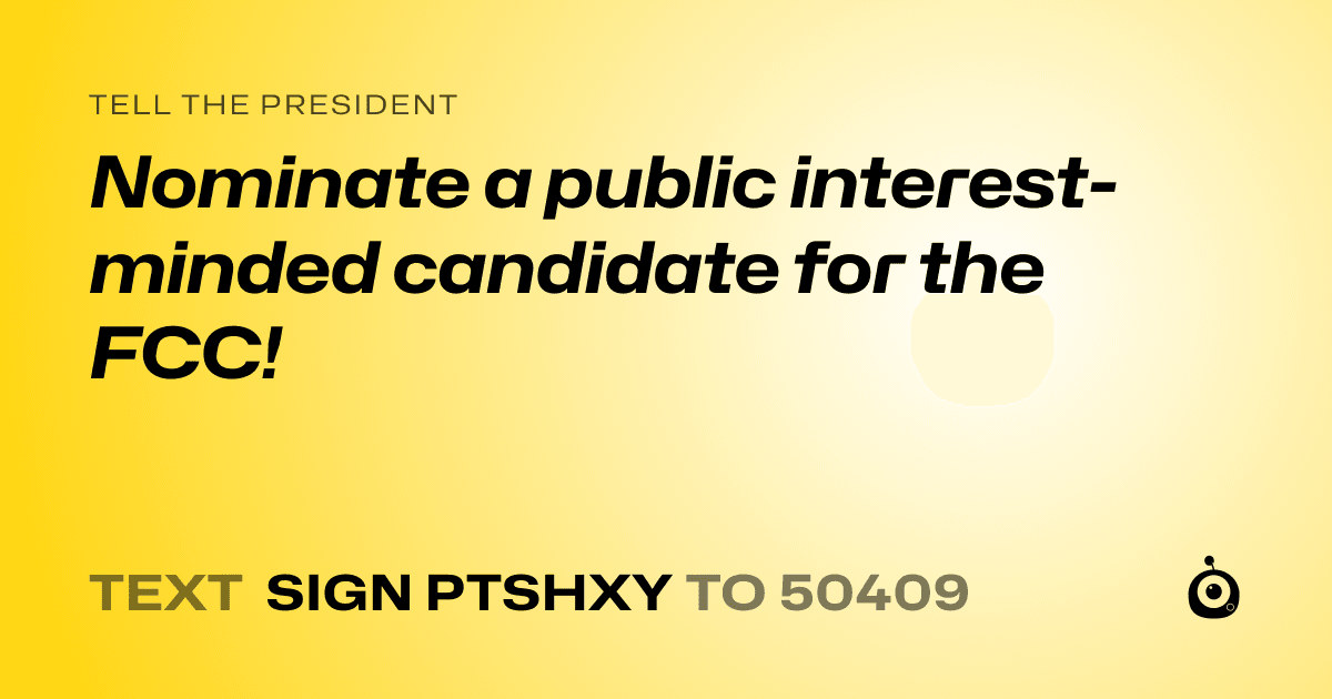 A shareable card that reads "tell the President: Nominate a public interest-minded candidate for the FCC!" followed by "text sign PTSHXY to 50409"