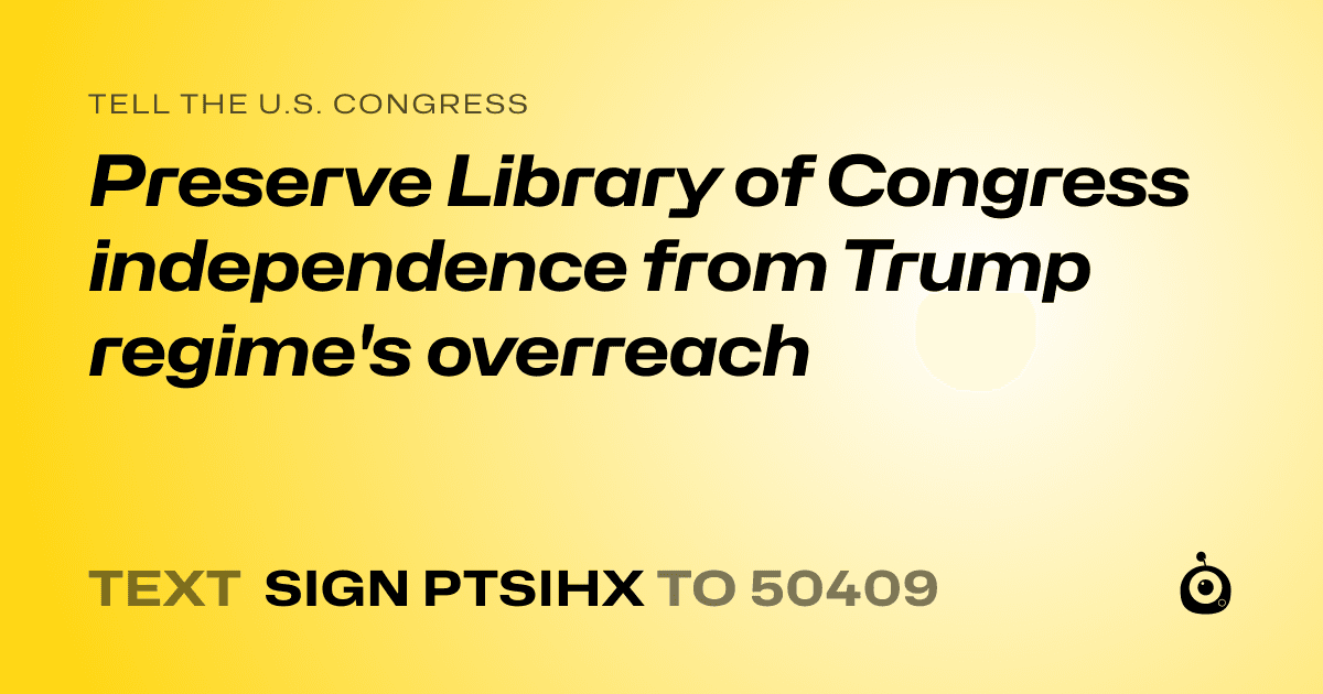 A shareable card that reads "tell the U.S. Congress: Preserve Library of Congress independence from Trump regime's overreach" followed by "text sign PTSIHX to 50409"