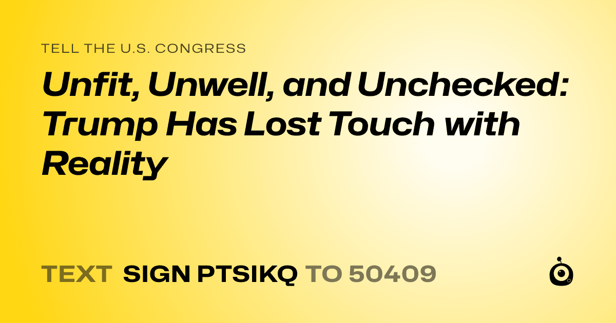 A shareable card that reads "tell the U.S. Congress: Unfit, Unwell, and Unchecked: Trump Has Lost Touch with Reality" followed by "text sign PTSIKQ to 50409"