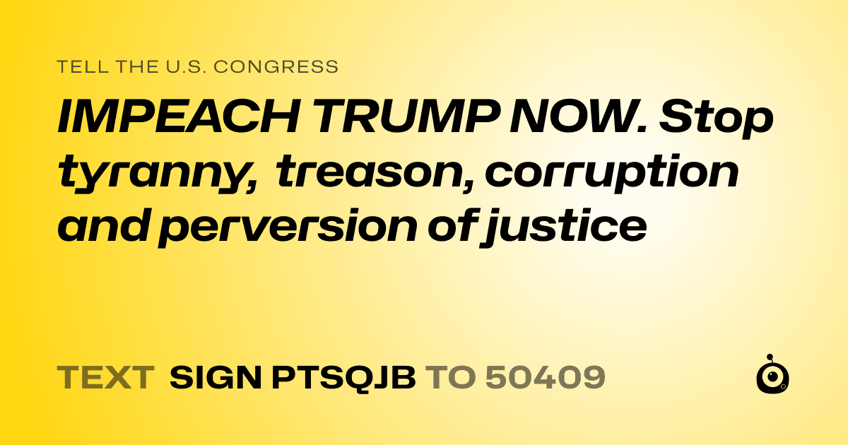A shareable card that reads "tell the U.S. Congress: IMPEACH TRUMP NOW.  Stop tyranny, treason, corruption and perversion of justice" followed by "text sign PTSQJB to 50409"