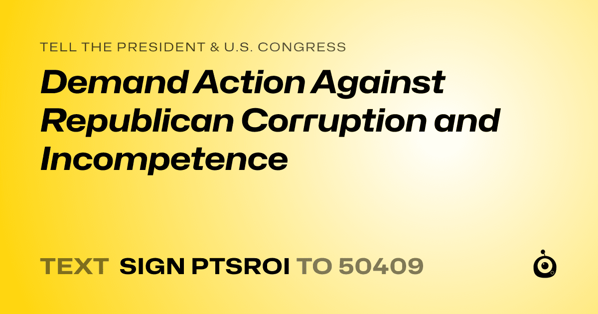 A shareable card that reads "tell the President & U.S. Congress: Demand Action Against Republican Corruption and Incompetence" followed by "text sign PTSROI to 50409"