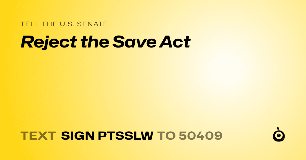 A shareable card that reads "tell the U.S. Senate: Reject the Save Act" followed by "text sign PTSSLW to 50409"