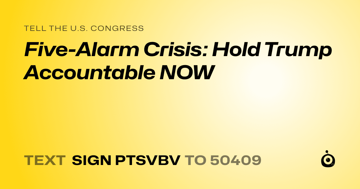 A shareable card that reads "tell the U.S. Congress: Five-Alarm Crisis: Hold Trump Accountable NOW" followed by "text sign PTSVBV to 50409"