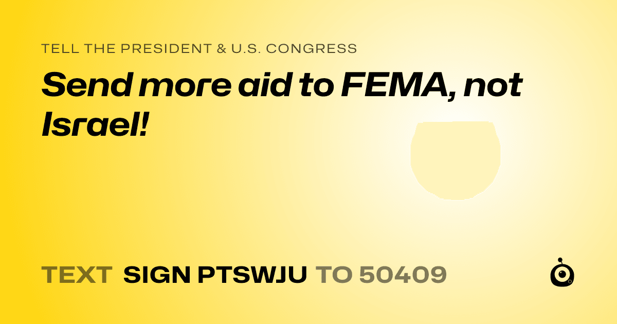 A shareable card that reads "tell the President & U.S. Congress: Send more aid to FEMA, not Israel!" followed by "text sign PTSWJU to 50409"