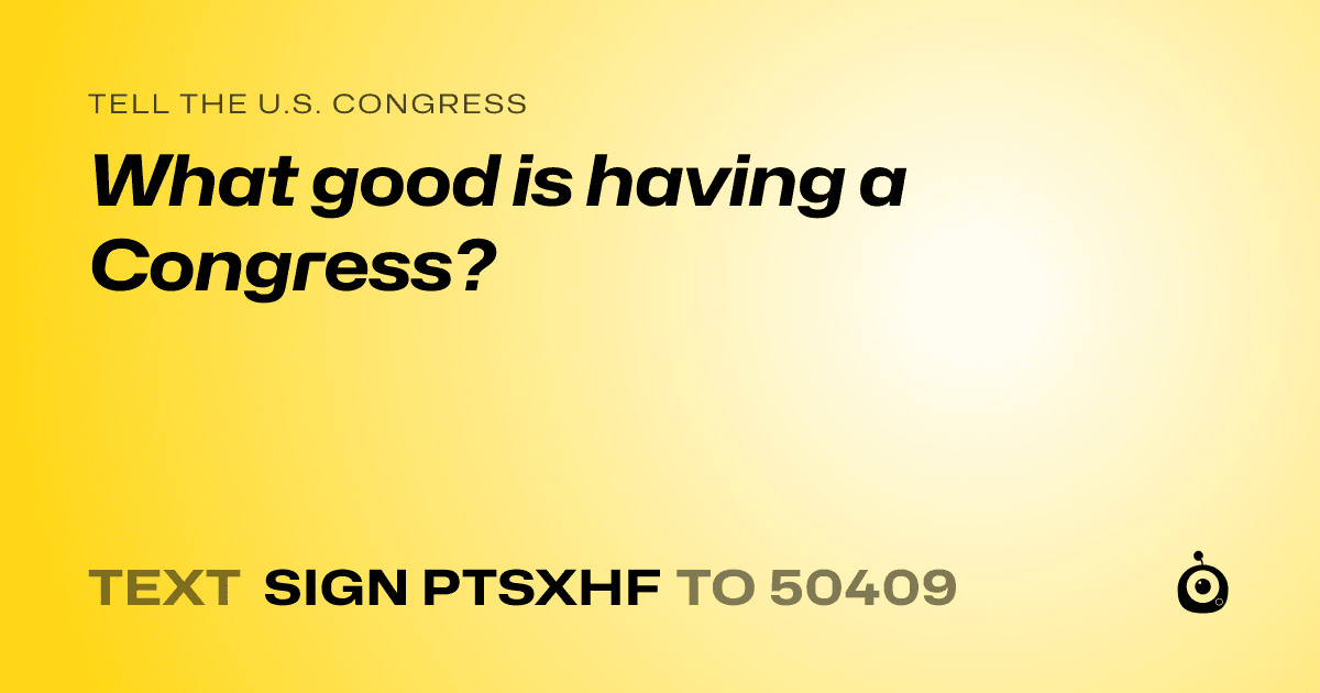 A shareable card that reads "tell the U.S. Congress: What good is having a Congress?" followed by "text sign PTSXHF to 50409"