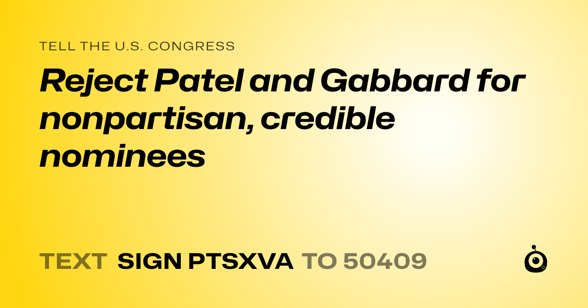 A shareable card that reads "tell the U.S. Congress: Reject Patel and Gabbard for nonpartisan, credible nominees" followed by "text sign PTSXVA to 50409"