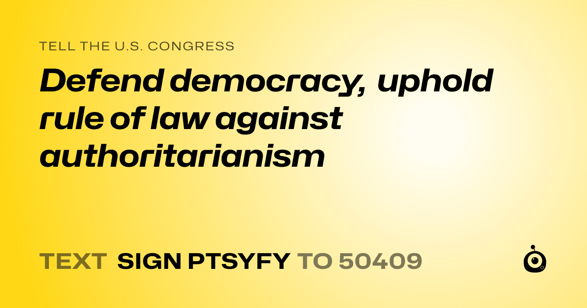 A shareable card that reads "tell the U.S. Congress: Defend democracy, uphold rule of law against authoritarianism" followed by "text sign PTSYFY to 50409"