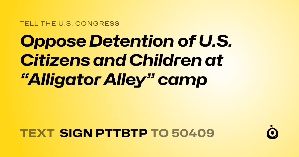 A shareable card that reads "tell the U.S. Congress: Oppose Detention of U.S. Citizens and Children at “Alligator Alley” camp" followed by "text sign PTTBTP to 50409"