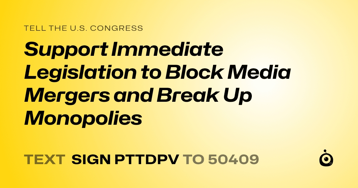 A shareable card that reads "tell the U.S. Congress: Support Immediate Legislation to Block Media Mergers and Break Up Monopolies" followed by "text sign PTTDPV to 50409"