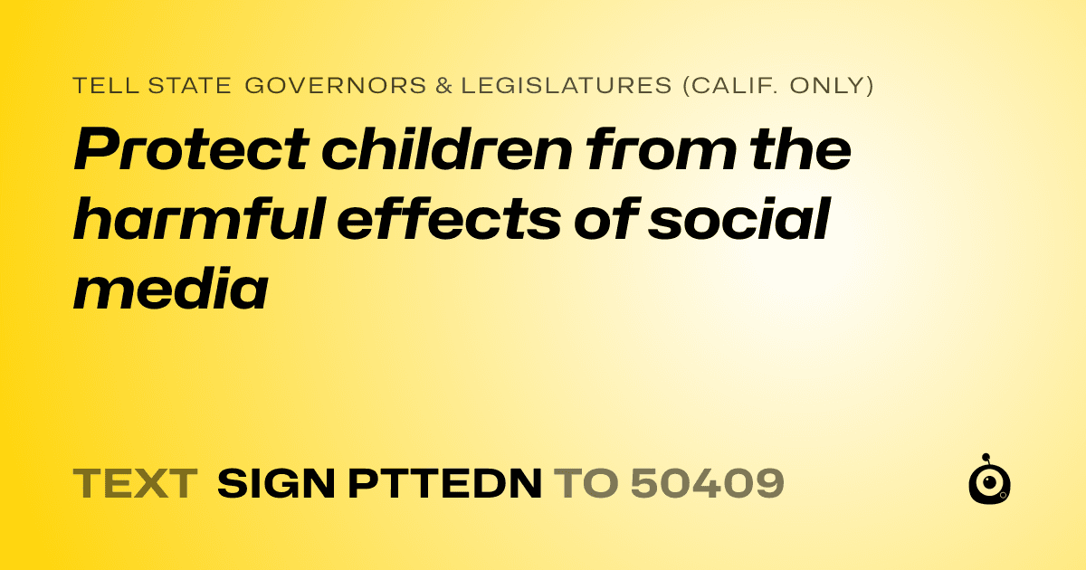 A shareable card that reads "tell State Governors & Legislatures (Calif. only): Protect children from the harmful effects of social media" followed by "text sign PTTEDN to 50409"