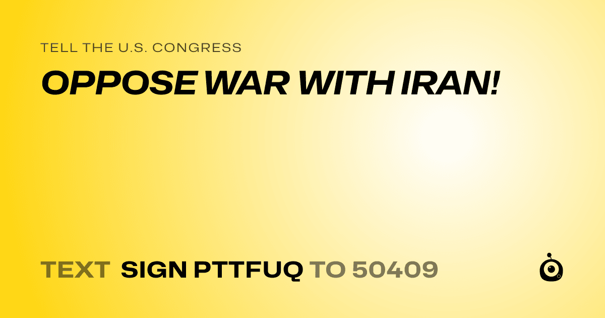 A shareable card that reads "tell the U.S. Congress: OPPOSE WAR WITH IRAN!" followed by "text sign PTTFUQ to 50409"
