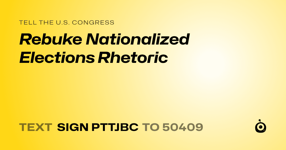 A shareable card that reads "tell the U.S. Congress: Rebuke Nationalized Elections Rhetoric" followed by "text sign PTTJBC to 50409"