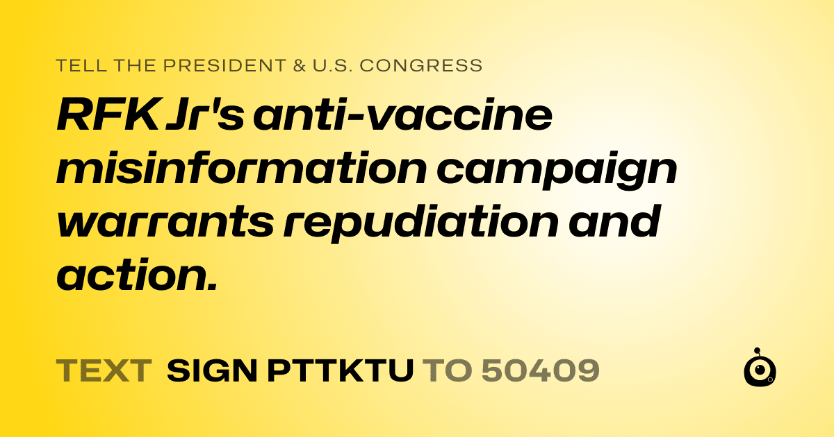 A shareable card that reads "tell the President & U.S. Congress: RFK Jr's anti-vaccine misinformation campaign warrants repudiation and action." followed by "text sign PTTKTU to 50409"