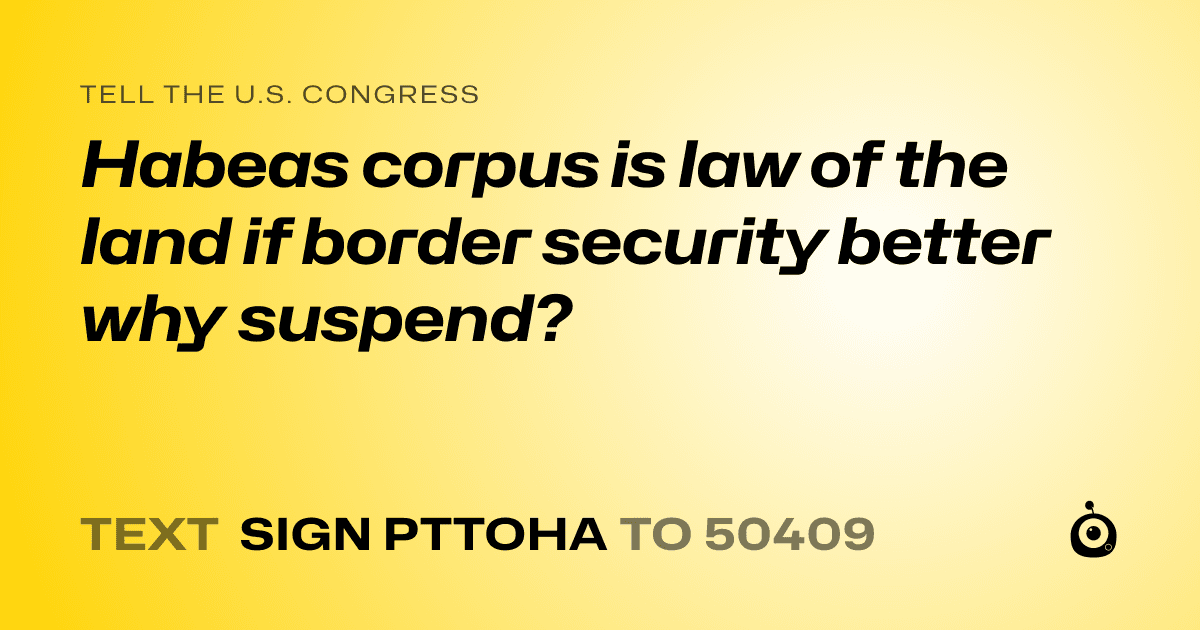 A shareable card that reads "tell the U.S. Congress: Habeas corpus is law of the land if border security better why suspend?" followed by "text sign PTTOHA to 50409"