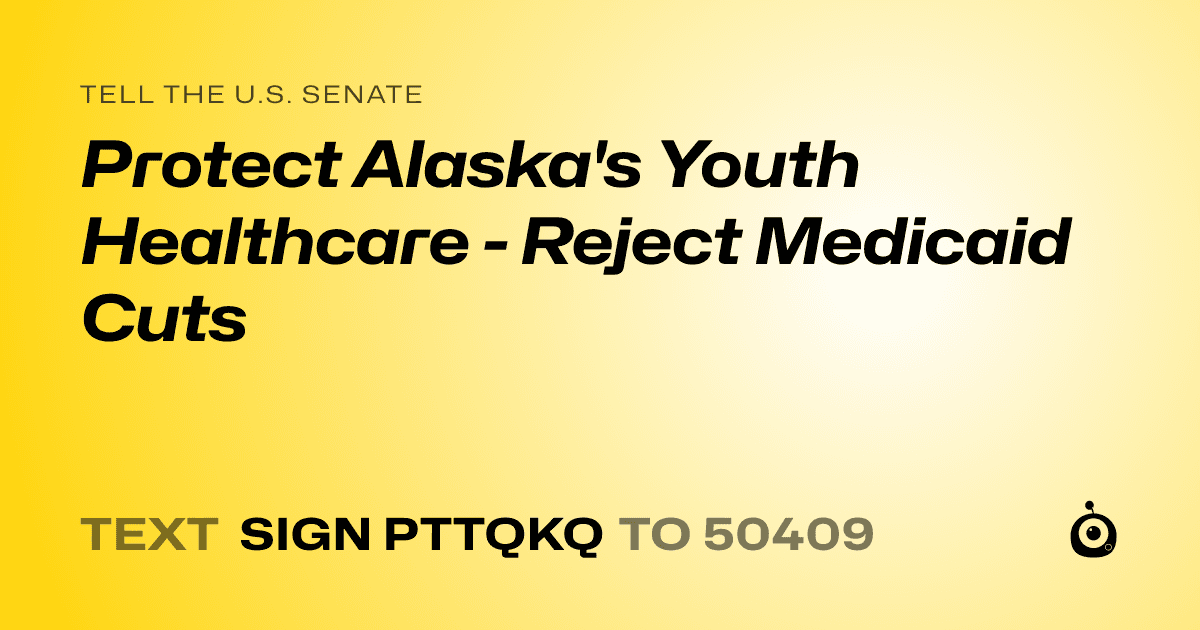 A shareable card that reads "tell the U.S. Senate: Protect Alaska's Youth Healthcare - Reject Medicaid Cuts" followed by "text sign PTTQKQ to 50409"