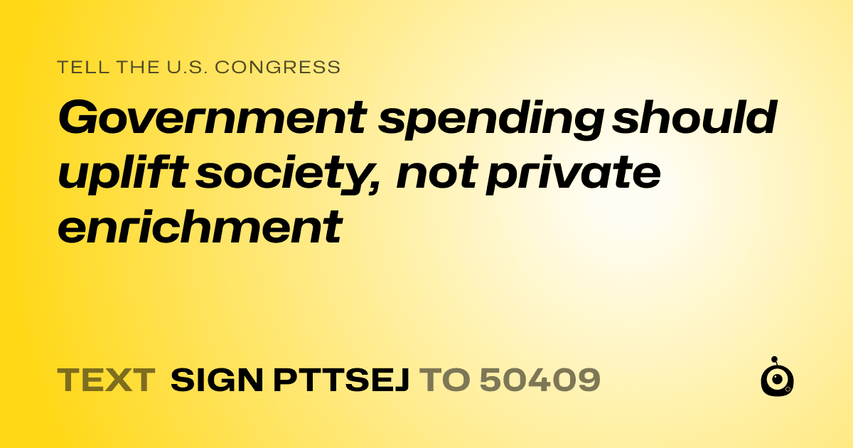 A shareable card that reads "tell the U.S. Congress: Government spending should uplift society, not private enrichment" followed by "text sign PTTSEJ to 50409"