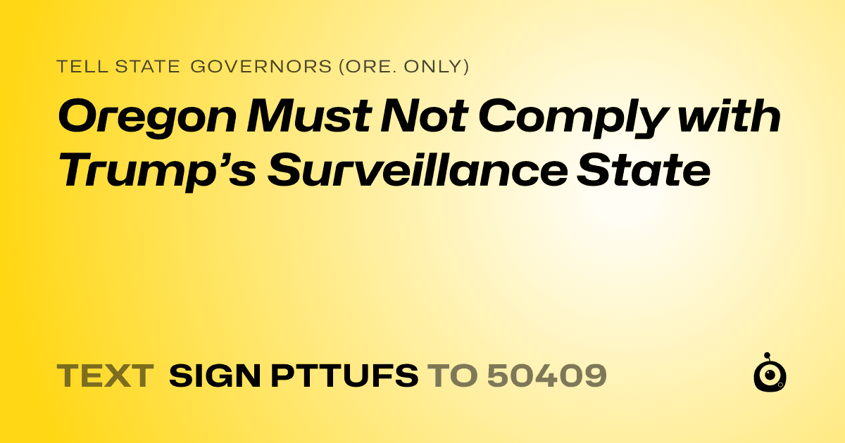 A shareable card that reads "tell State Governors (Ore. only): Oregon Must Not Comply with Trump’s Surveillance State" followed by "text sign PTTUFS to 50409"