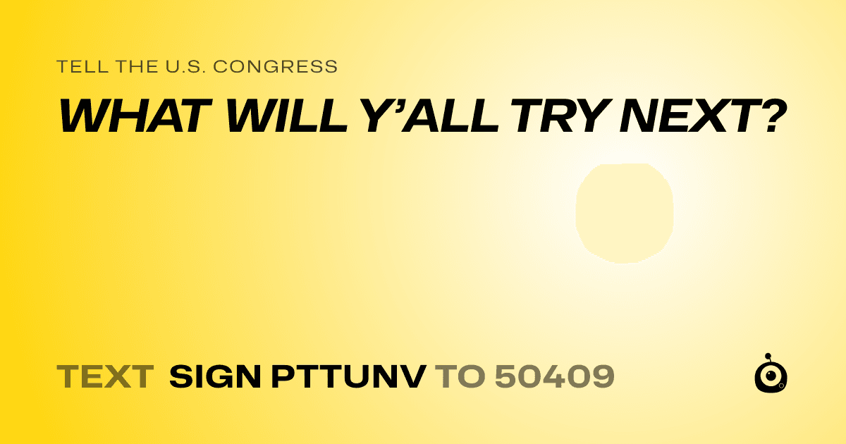 A shareable card that reads "tell the U.S. Congress: WHAT WILL Y’ALL TRY NEXT?" followed by "text sign PTTUNV to 50409"