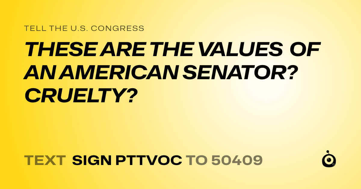 A shareable card that reads "tell the U.S. Congress: THESE ARE THE VALUES OF AN AMERICAN SENATOR? CRUELTY?" followed by "text sign PTTVOC to 50409"