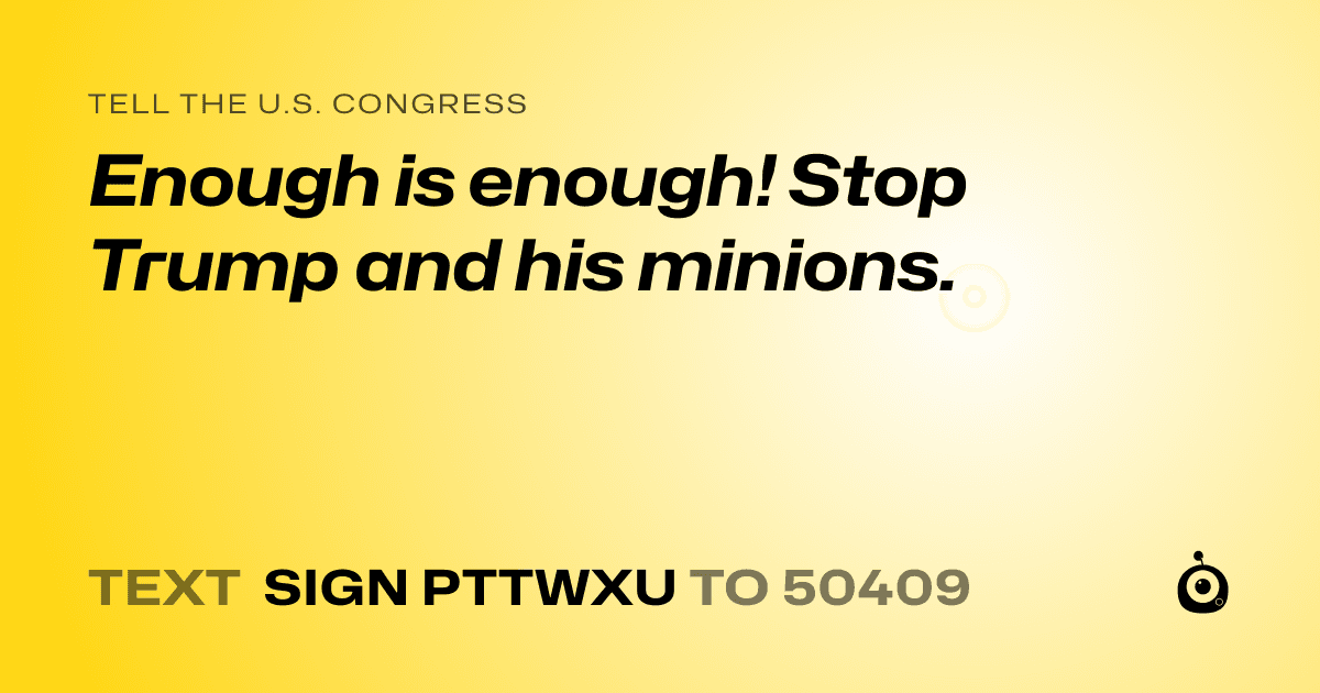 A shareable card that reads "tell the U.S. Congress: Enough is enough! Stop Trump and his minions." followed by "text sign PTTWXU to 50409"