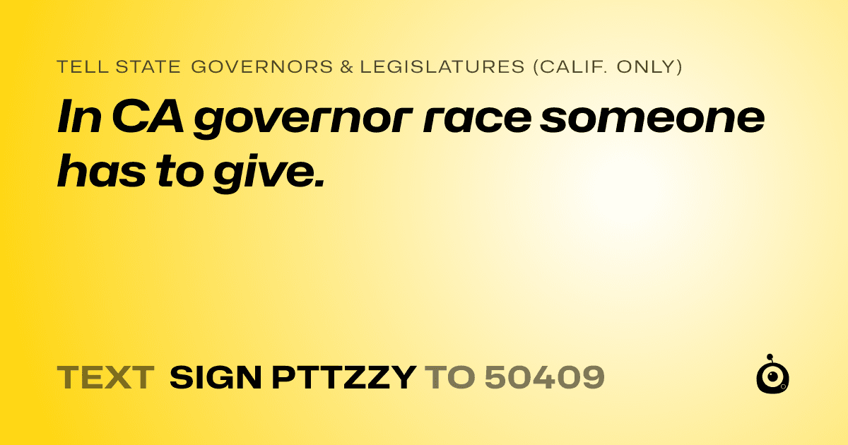 A shareable card that reads "tell State Governors & Legislatures (Calif. only): In CA governor race someone has to give." followed by "text sign PTTZZY to 50409"