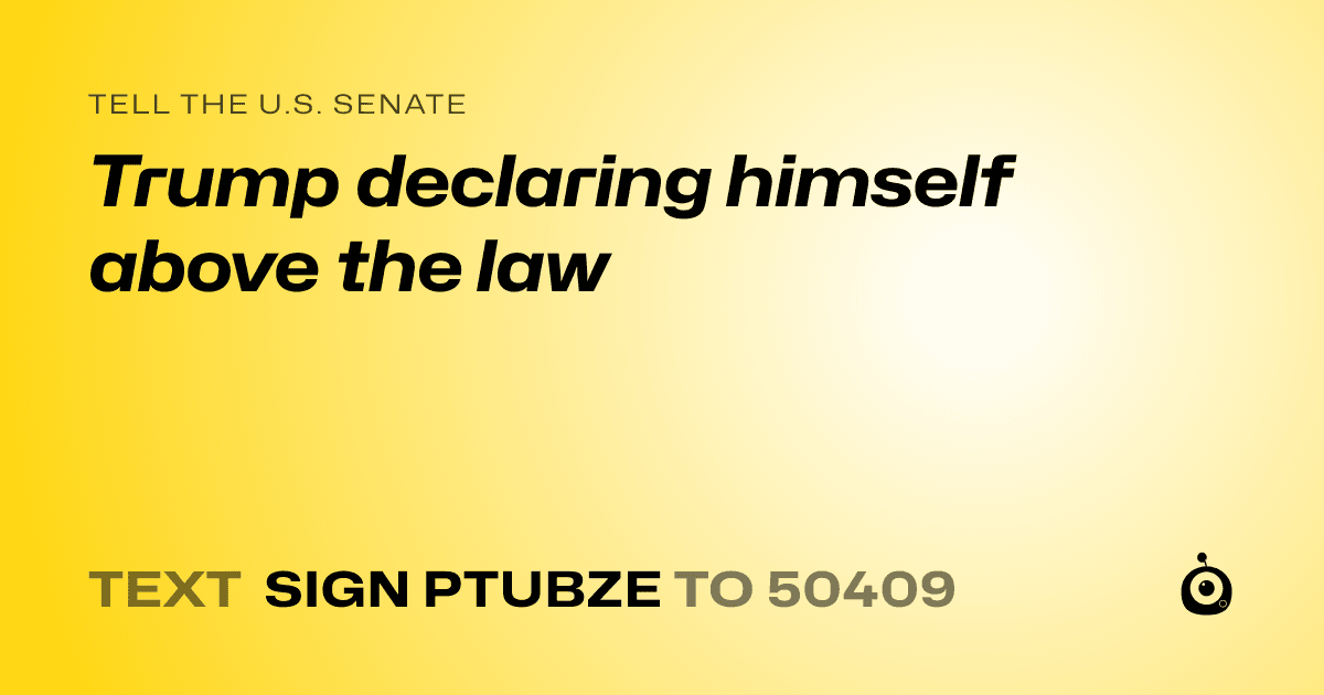 A shareable card that reads "tell the U.S. Senate: Trump declaring himself above the law" followed by "text sign PTUBZE to 50409"