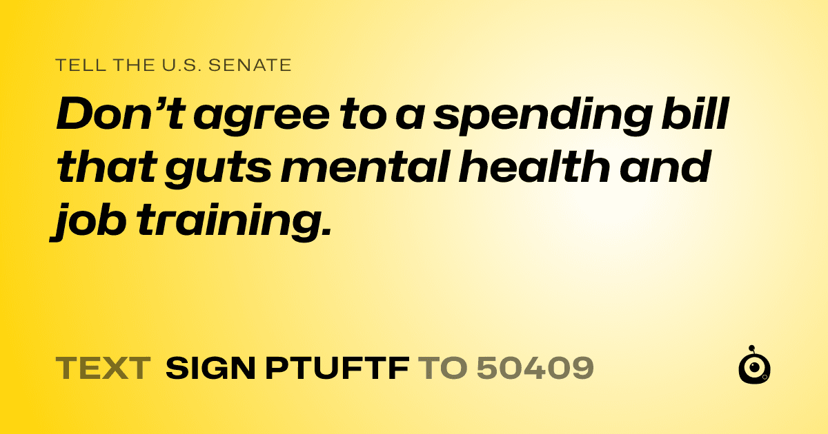 A shareable card that reads "tell the U.S. Senate: Don’t agree to a spending bill that guts mental health and job training." followed by "text sign PTUFTF to 50409"