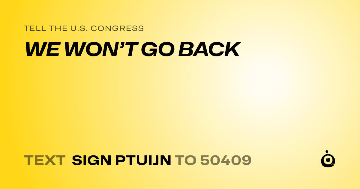 A shareable card that reads "tell the U.S. Congress: WE WON’T GO BACK" followed by "text sign PTUIJN to 50409"