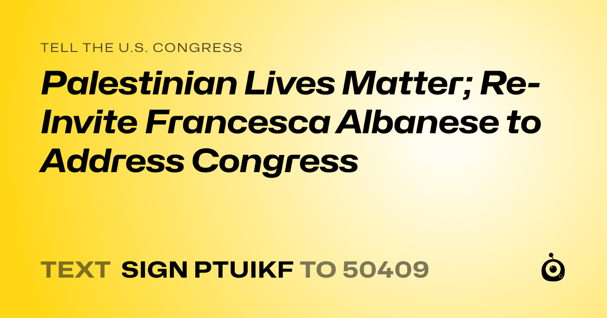 A shareable card that reads "tell the U.S. Congress: Palestinian Lives Matter; Re-Invite Francesca Albanese to Address Congress" followed by "text sign PTUIKF to 50409"