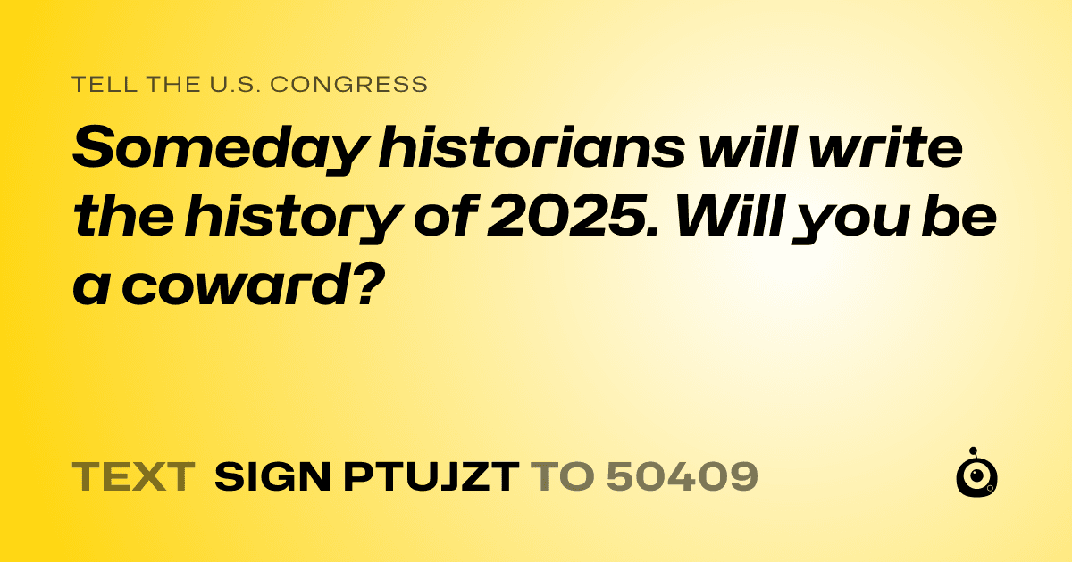 A shareable card that reads "tell the U.S. Congress: Someday historians will write the history of 2025. Will you be a coward?" followed by "text sign PTUJZT to 50409"