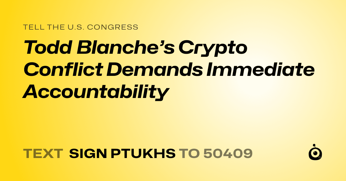 A shareable card that reads "tell the U.S. Congress: Todd Blanche’s Crypto Conflict Demands Immediate Accountability" followed by "text sign PTUKHS to 50409"